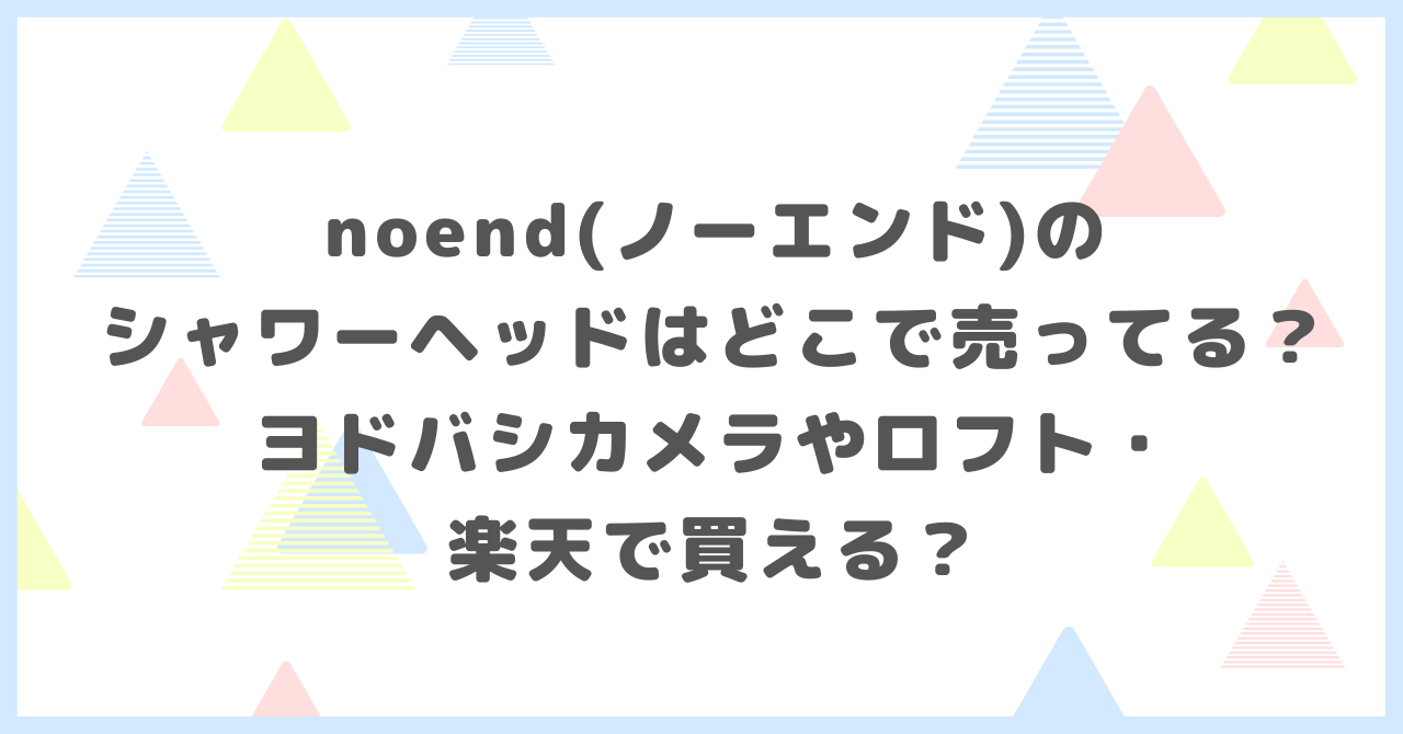 noend(ノーエンド)のシャワーヘッドはどこで売ってる？ヨドバシカメラやロフト・楽天で買えるか調べました。