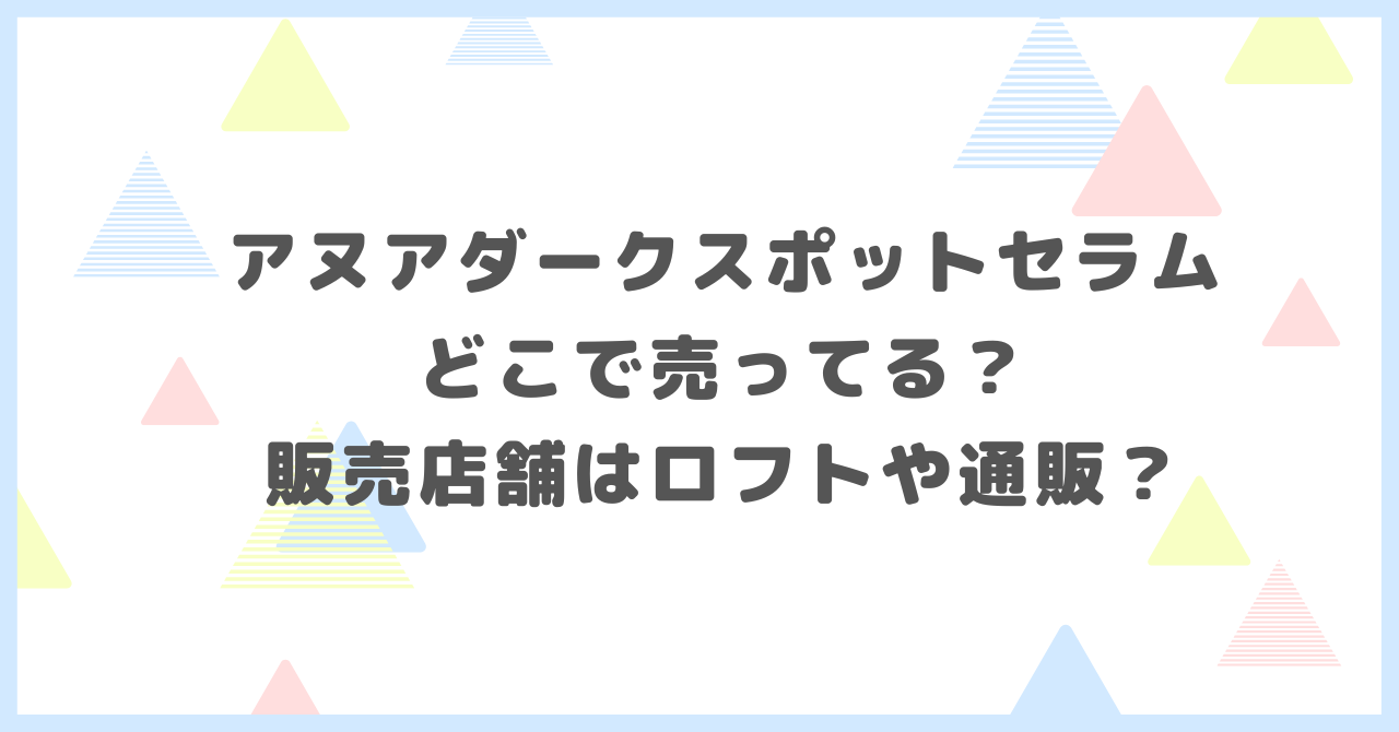 アヌアダークスポットセラムどこで売ってる？販売店舗はロフトや通販か調べました。